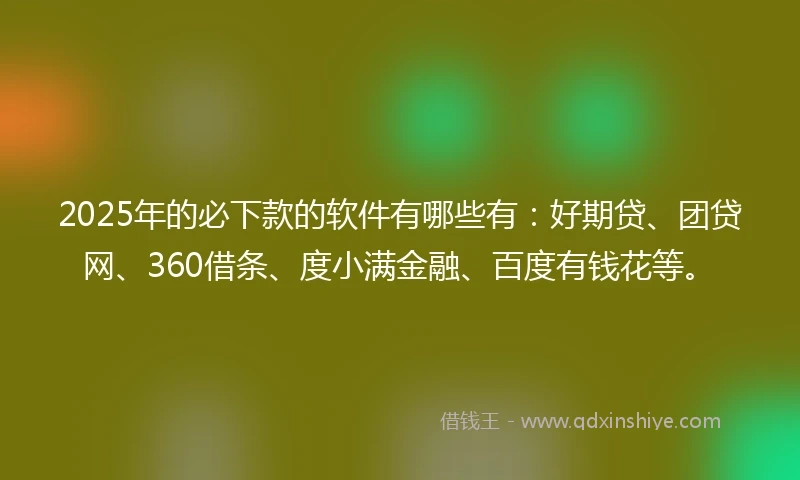 2025年的必下款的软件有哪些有：好期贷、团贷网、360借条、度小满金融、百度有钱花等。