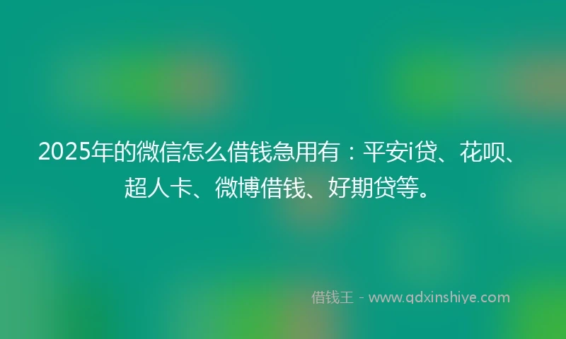 2025年的微信怎么借钱急用有：平安i贷、花呗、超人卡、微博借钱、好期贷等。