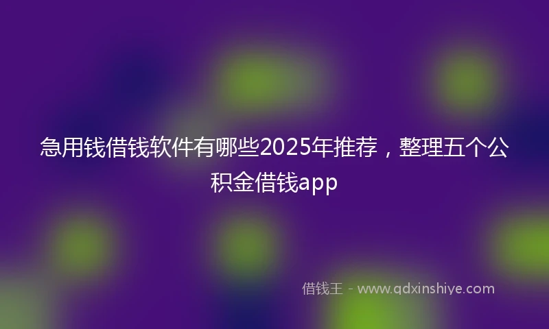 急用钱借钱软件有哪些2025年推荐，整理五个公积金借钱app