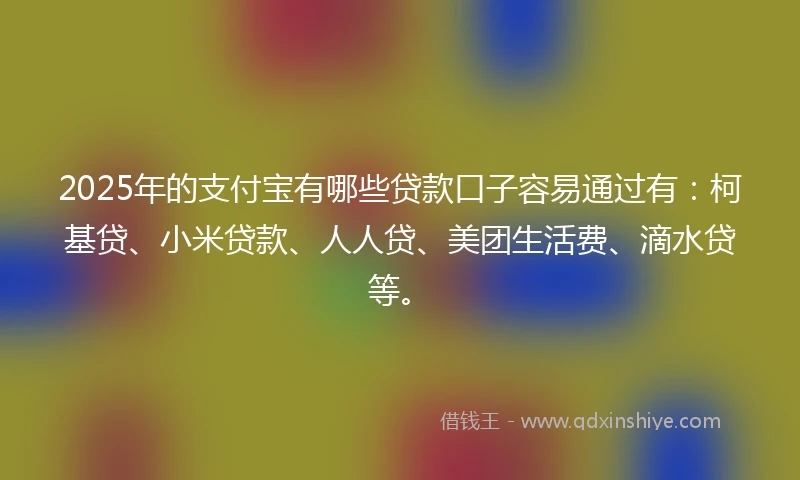 2025年的支付宝有哪些贷款口子容易通过有：柯基贷、小米贷款、人人贷、美团生活费、滴水贷等。