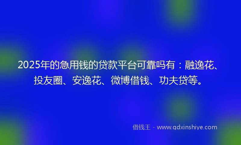 2025年的急用钱的贷款平台可靠吗有：融逸花、投友圈、安逸花、微博借钱、功夫贷等。