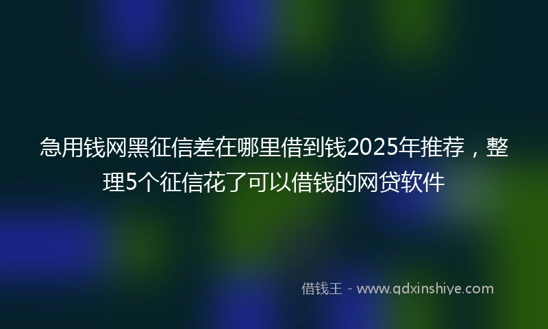 急用钱网黑征信差在哪里借到钱2025年推荐，整理5个征信花了可以借钱的网贷软件