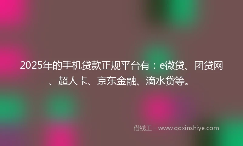 2025年的手机贷款正规平台有：e微贷、团贷网、超人卡、京东金融、滴水贷等。