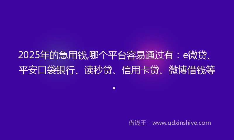 2025年的急用钱,哪个平台容易通过有：e微贷、平安口袋银行、读秒贷、信用卡贷、微博借钱等。