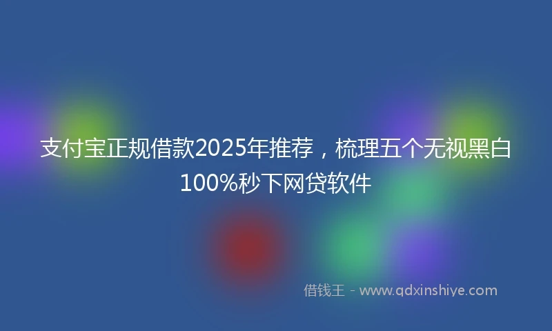 支付宝正规借款2025年推荐,梳理五个无视黑白100%秒下网贷软件