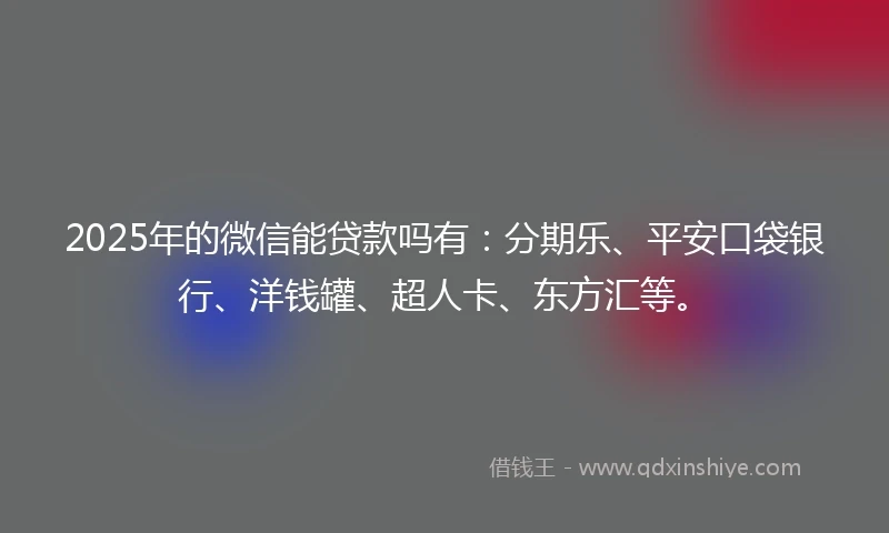 2025年的微信能贷款吗有：分期乐、平安口袋银行、洋钱罐、超人卡、东方汇等。