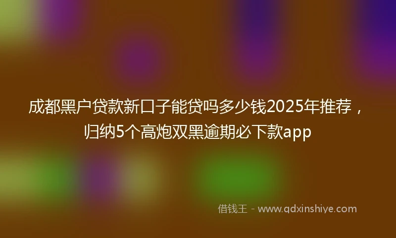 成都黑户贷款新口子能贷吗多少钱2025年推荐，归纳5个高炮双黑逾期必下款app
