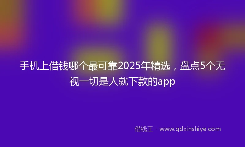 手机上借钱哪个最可靠2025年精选，盘点5个无视一切是人就下款的app