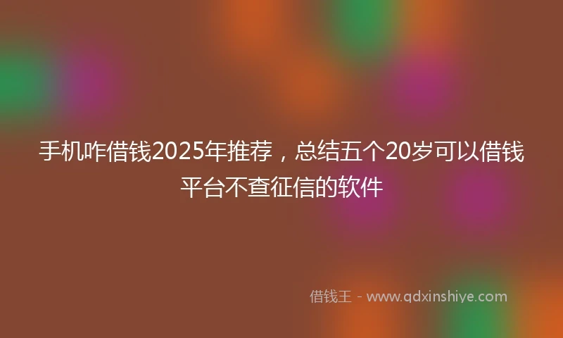 手机咋借钱2025年推荐，总结五个20岁可以借钱平台不查征信的软件