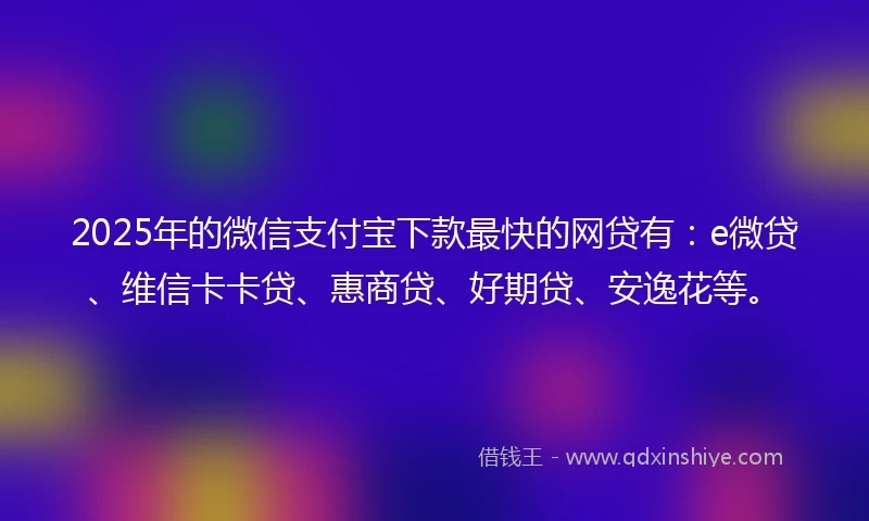 2025年的微信支付宝下款最快的网贷有：e微贷、维信卡卡贷、惠商贷、好期贷、安逸花等。