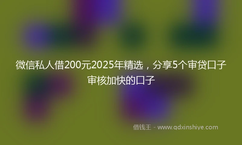 微信私人借200元2025年精选，分享5个审贷口子审核加快的口子