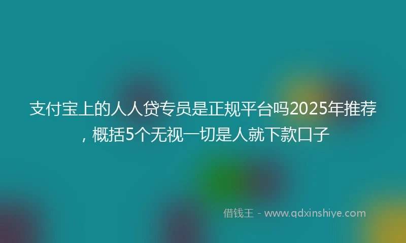 支付宝上的人人贷专员是正规平台吗2025年推荐，概括5个无视一切是人就下款口子