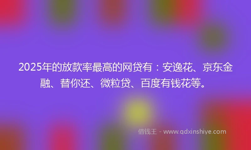 2025年的放款率最高的网贷有：安逸花、京东金融、替你还、微粒贷、百度有钱花等。