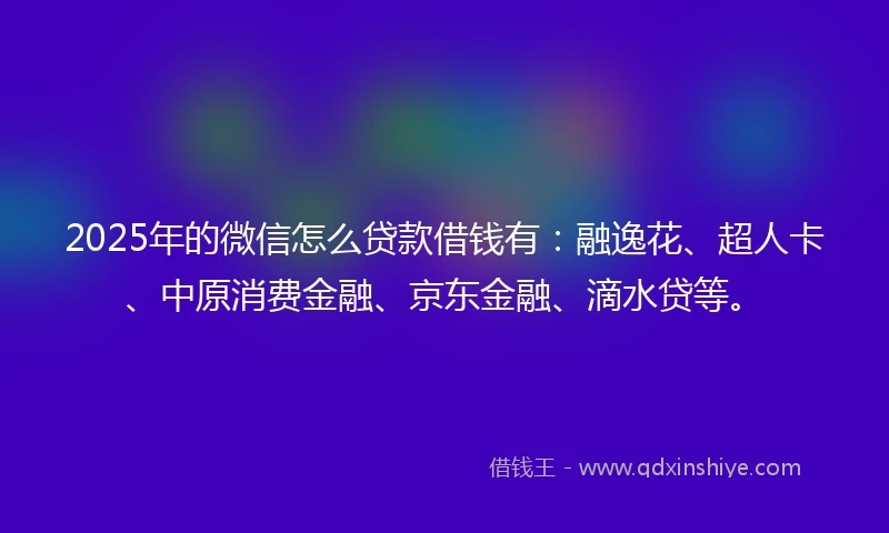 2025年的微信怎么贷款借钱有:融逸花、超人卡、中原消费金融、京东金融、滴水贷等。