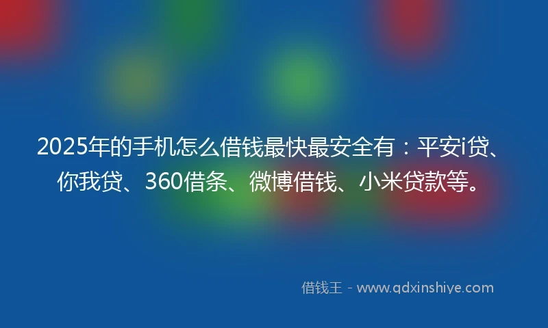 2025年的手机怎么借钱最快最安全有：平安i贷、你我贷、360借条、微博借钱、小米贷款等。