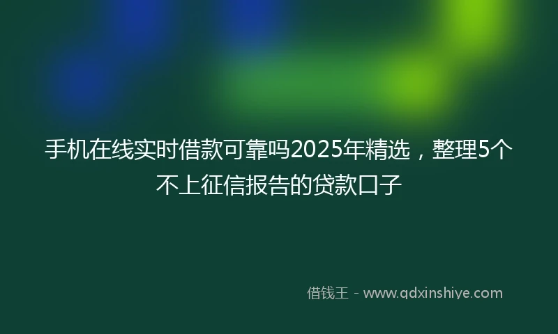 手机在线实时借款可靠吗2025年精选，整理5个不上征信报告的贷款口子