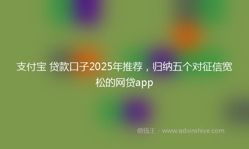 支付宝 贷款口子2025年推荐，归纳五个对征信宽松的网贷app