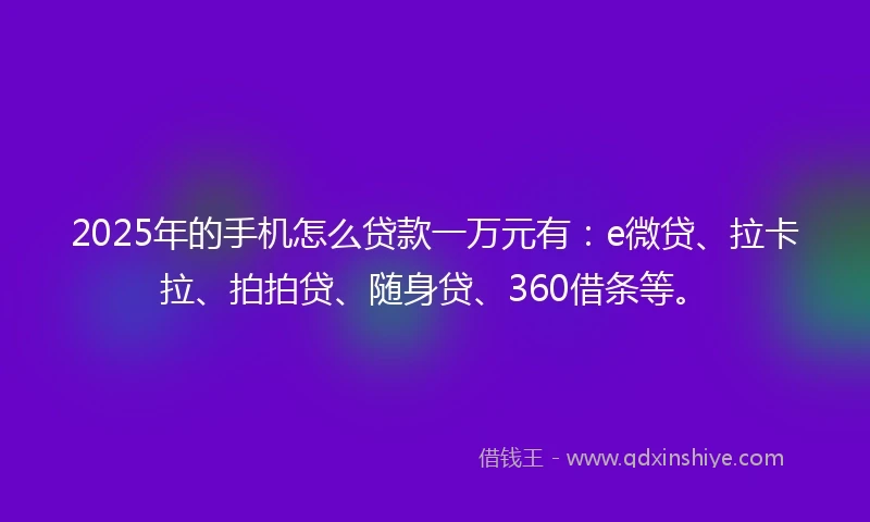 2025年的手机怎么贷款一万元有：e微贷、拉卡拉、拍拍贷、随身贷、360借条等。