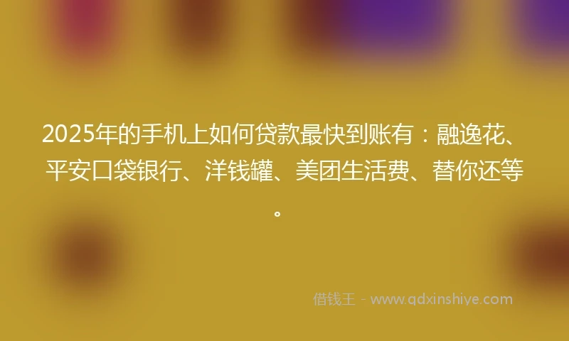 2025年的手机上如何贷款最快到账有：融逸花、平安口袋银行、洋钱罐、美团生活费、替你还等。