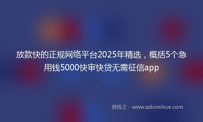 放款快的正规网络平台2025年精选，概括5个急用钱5000快审快贷无需征信app