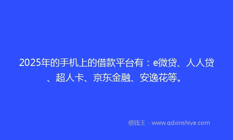 2025年的手机上的借款平台有：e微贷、人人贷、超人卡、京东金融、安逸花等。