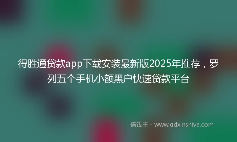 得胜通贷款app下载安装最新版2025年推荐,罗列五个手机小额黑户快速贷款平台