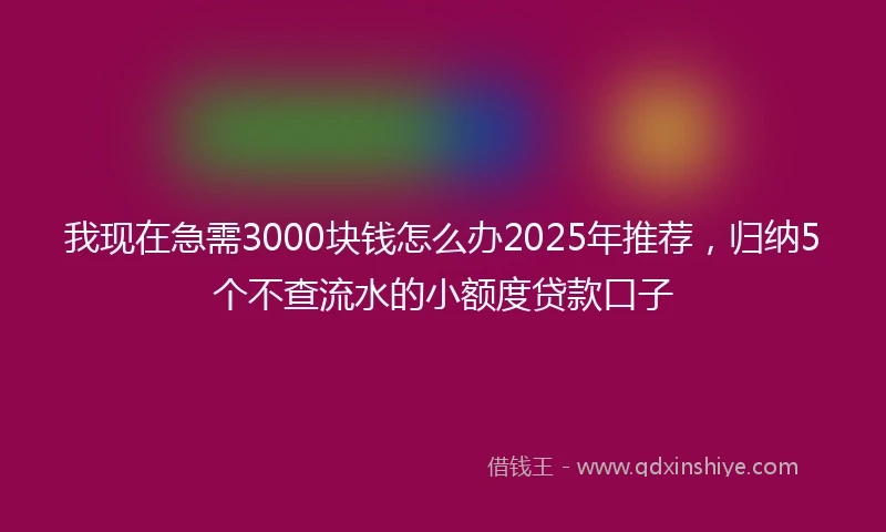 我现在急需3000块钱怎么办2025年推荐，归纳5个不查流水的小额度贷款口子