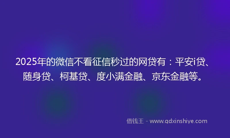 2025年的微信不看征信秒过的网贷有：平安i贷、随身贷、柯基贷、度小满金融、京东金融等。