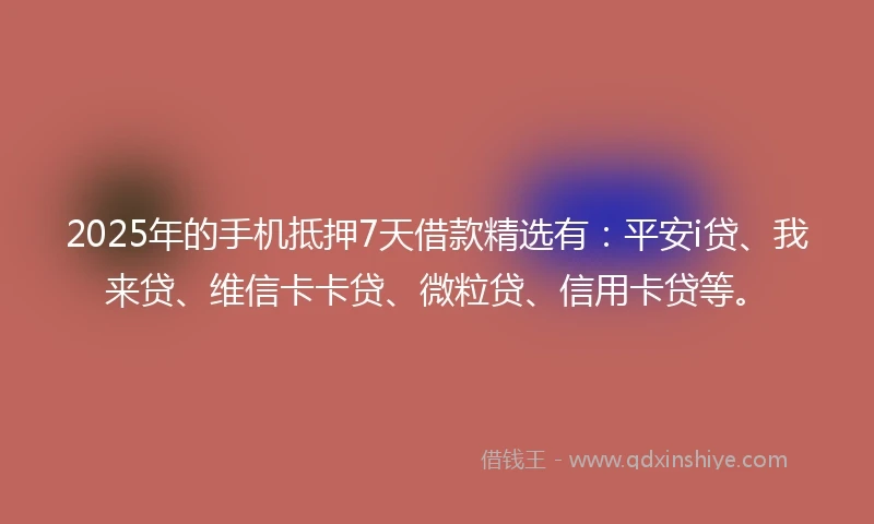 2025年的手机抵押7天借款精选有：平安i贷、我来贷、维信卡卡贷、微粒贷、信用卡贷等。