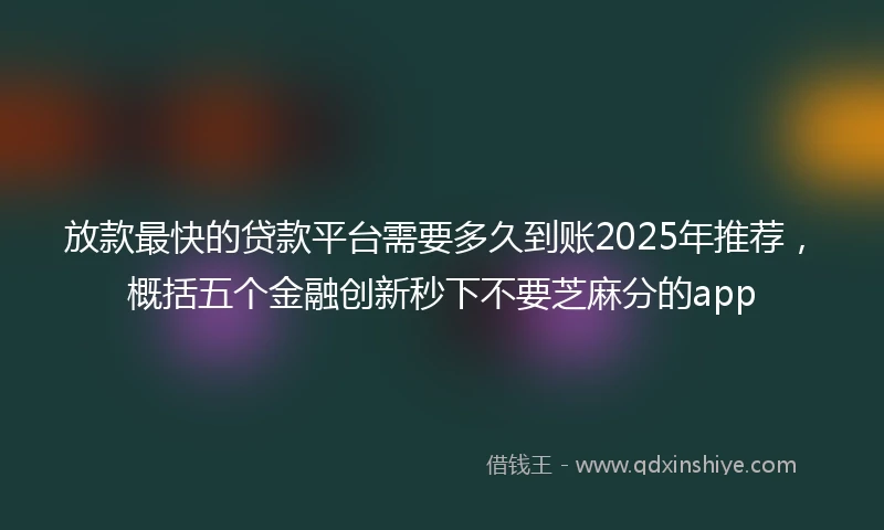 放款最快的贷款平台需要多久到账2025年推荐，概括五个金融创新秒下不要芝麻分的app