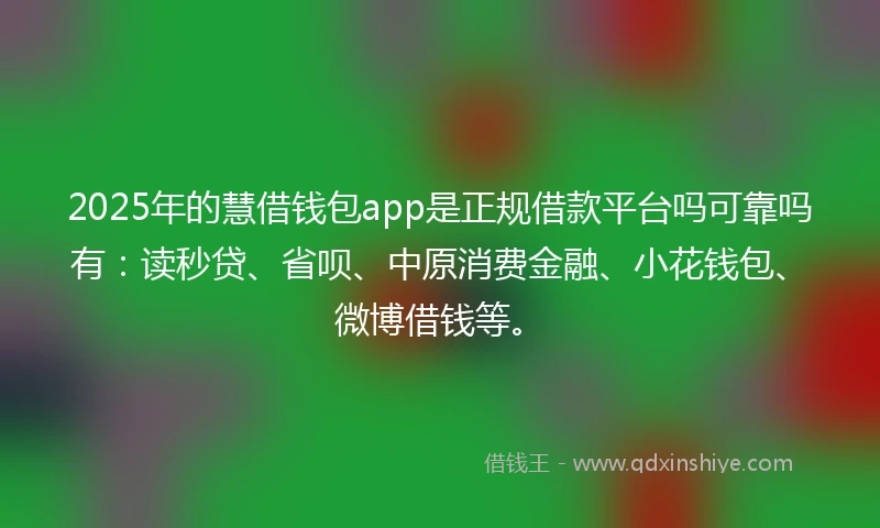 2025年的慧借钱包app是正规借款平台吗可靠吗有：读秒贷、省呗、中原消费金融、小花钱包、微博借钱等。