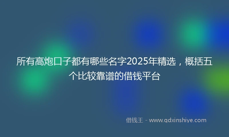 所有高炮口子都有哪些名字2025年精选，概括五个比较靠谱的借钱平台