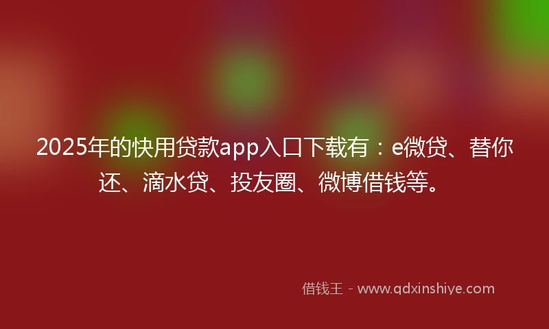 2025年的快用贷款app入口下载有：e微贷、替你还、滴水贷、投友圈、微博借钱等。