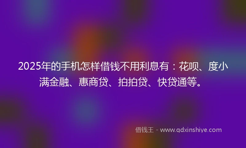 2025年的手机怎样借钱不用利息有：花呗、度小满金融、惠商贷、拍拍贷、快贷通等。