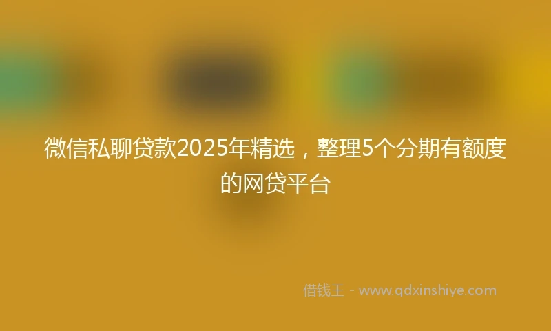 微信私聊贷款2025年精选,整理5个分期有额度的网贷平台