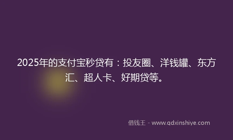 2025年的支付宝秒贷有：投友圈、洋钱罐、东方汇、超人卡、好期贷等。