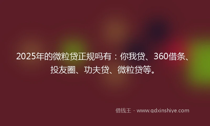 2025年的微粒贷正规吗有:你我贷、360借条、投友圈、功夫贷、微粒贷等。