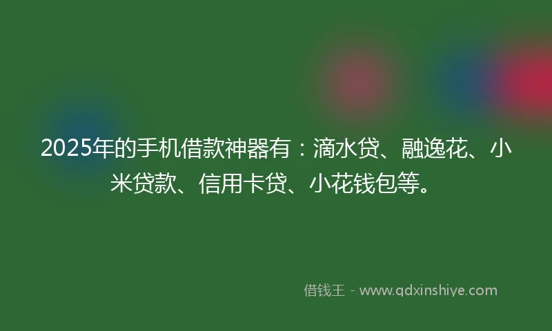 2025年的手机借款神器有：滴水贷、融逸花、小米贷款、信用卡贷、小花钱包等。