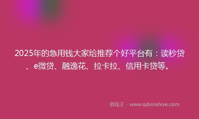 2025年的急用钱大家给推荐个好平台有：读秒贷、e微贷、融逸花、拉卡拉、信用卡贷等。