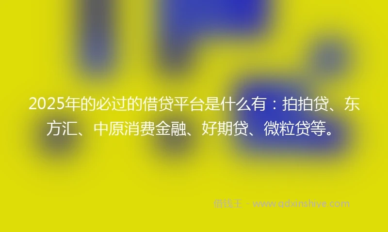 2025年的必过的借贷平台是什么有：拍拍贷、东方汇、中原消费金融、好期贷、微粒贷等。