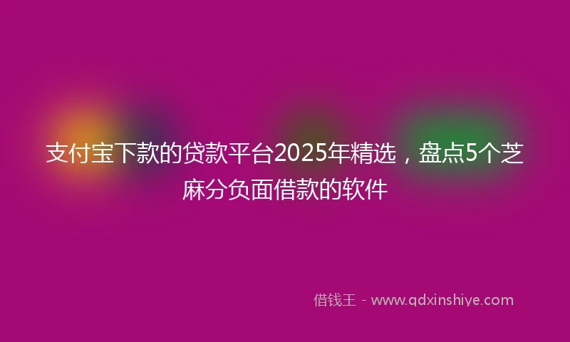 支付宝下款的贷款平台2025年精选，盘点5个芝麻分负面借款的软件