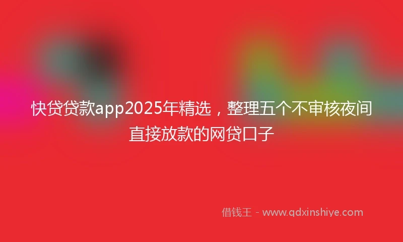 快贷贷款app2025年精选，整理五个不审核夜间直接放款的网贷口子