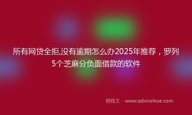 所有网贷全拒,没有逾期怎么办2025年推荐，罗列5个芝麻分负面借款的软件
