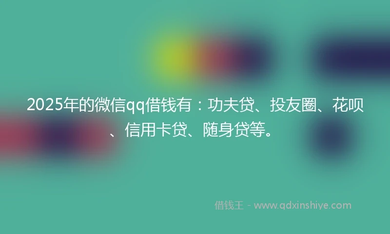 2025年的微信qq借钱有：功夫贷、投友圈、花呗、信用卡贷、随身贷等。