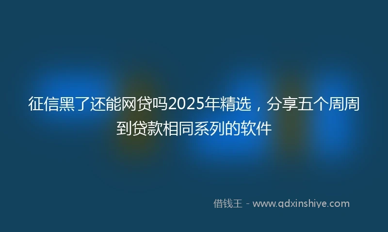 征信黑了还能网贷吗2025年精选，分享五个周周到贷款相同系列的软件