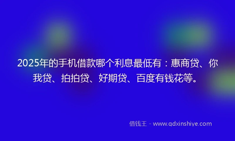 2025年的手机借款哪个利息最低有：惠商贷、你我贷、拍拍贷、好期贷、百度有钱花等。