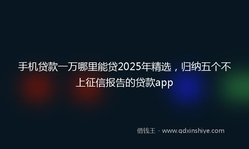 手机贷款一万哪里能贷2025年精选，归纳五个不上征信报告的贷款app