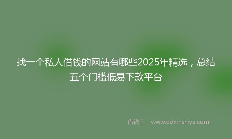 找一个私人借钱的网站有哪些2025年精选，总结五个门槛低易下款平台