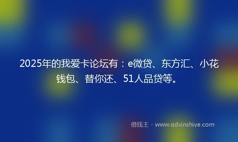 2025年的我爱卡论坛有：e微贷、东方汇、小花钱包、替你还、51人品贷等。