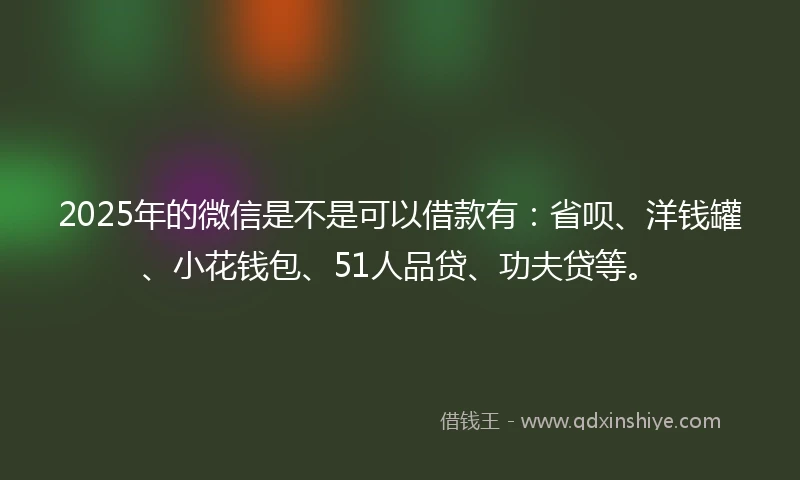 2025年的微信是不是可以借款有：省呗、洋钱罐、小花钱包、51人品贷、功夫贷等。